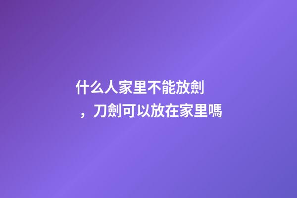 什么人家里不能放劍，刀劍可以放在家里嗎